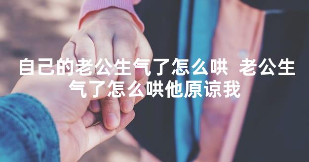 自己的老公生气了怎么哄  老公生气了怎么哄他原谅我